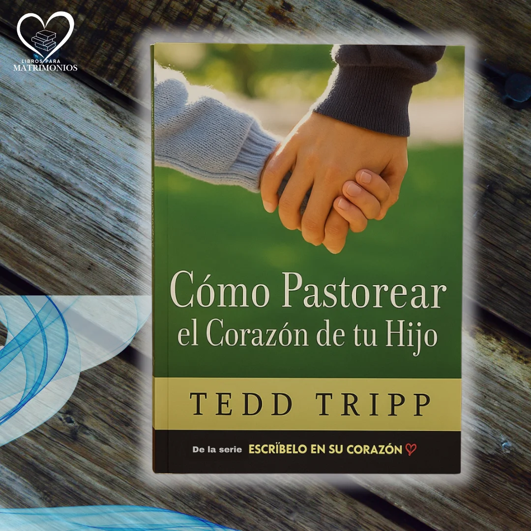 Cómo pastorear el corazón de tu hijo